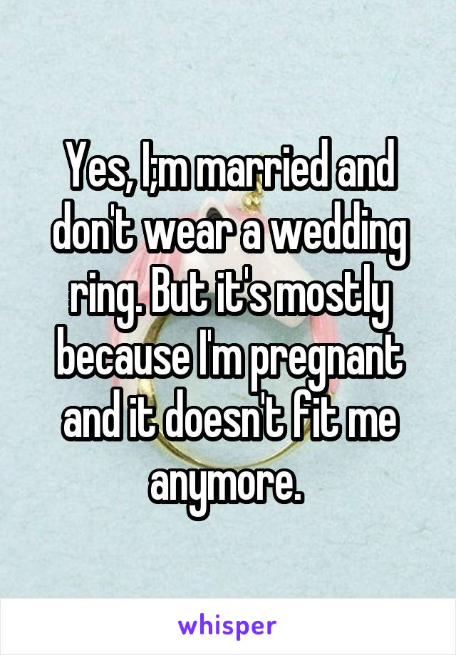 Yes, I;m married and don't wear a wedding ring. But it's mostly because I'm pregnant and it doesn't fit me anymore. 
