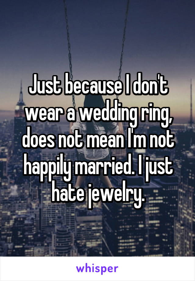 Just because I don't wear a wedding ring, does not mean I'm not happily married. I just hate jewelry.