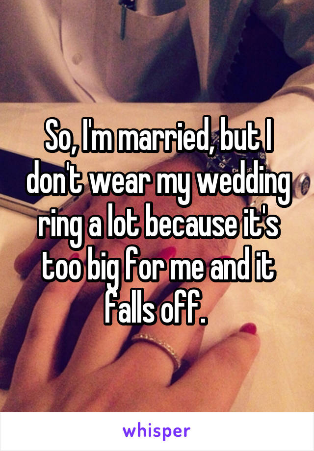 So, I'm married, but I don't wear my wedding ring a lot because it's too big for me and it falls off. 