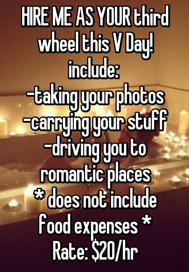 HIRE ME AS YOUR third wheel this V Day! include: 
-taking your photos
-carrying your stuff
-driving you to romantic places
* does not include food expenses *
Rate: $20/hr