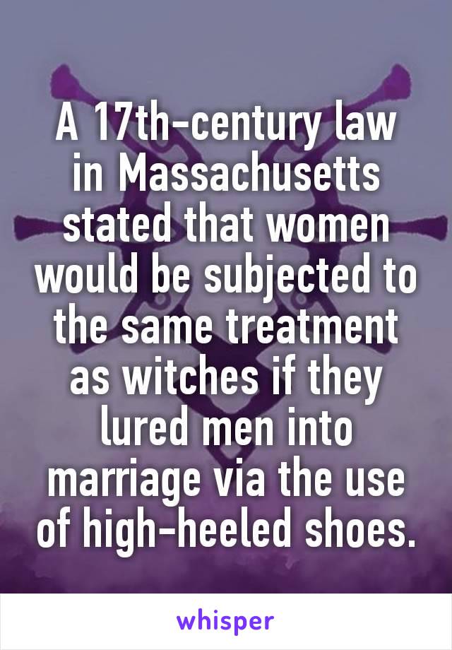 A 17th-century law in Massachusetts stated that women would be subjected to the same treatment as witches if they lured men into marriage via the use of high-heeled shoes.