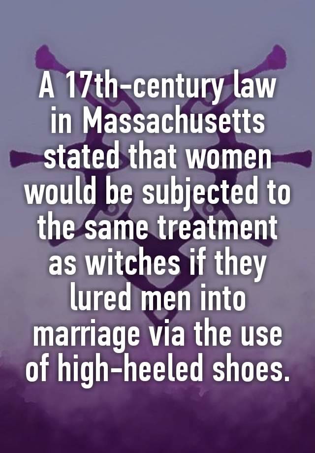 A 17th-century law in Massachusetts stated that women would be subjected to the same treatment as witches if they lured men into marriage via the use of high-heeled shoes.