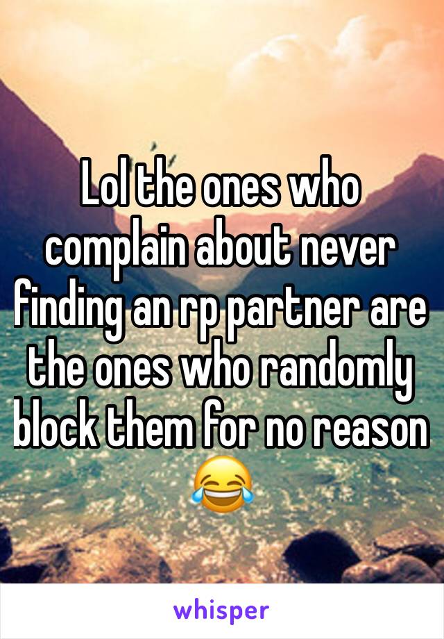 Lol the ones who complain about never finding an rp partner are the ones who randomly block them for no reason 😂