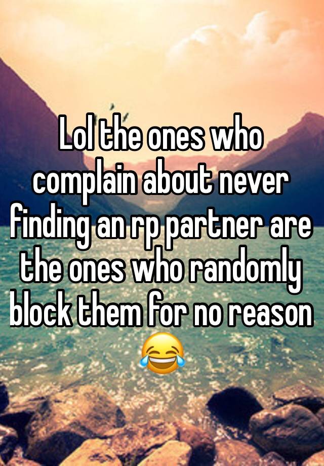 Lol the ones who complain about never finding an rp partner are the ones who randomly block them for no reason 😂