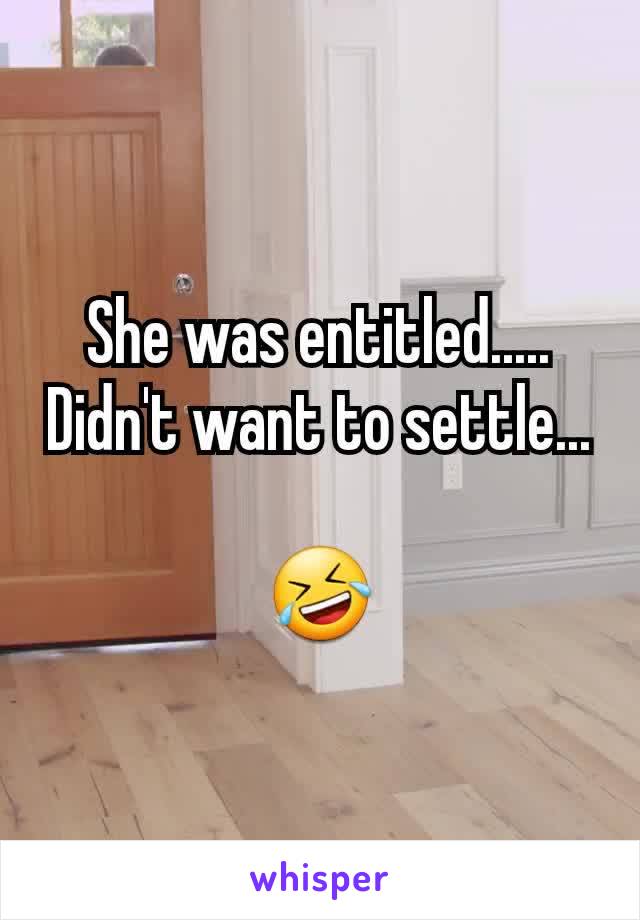 She was entitled.....
Didn't want to settle...

🤣