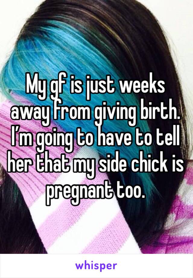 My gf is just weeks away from giving birth. I’m going to have to tell her that my side chick is pregnant too. 