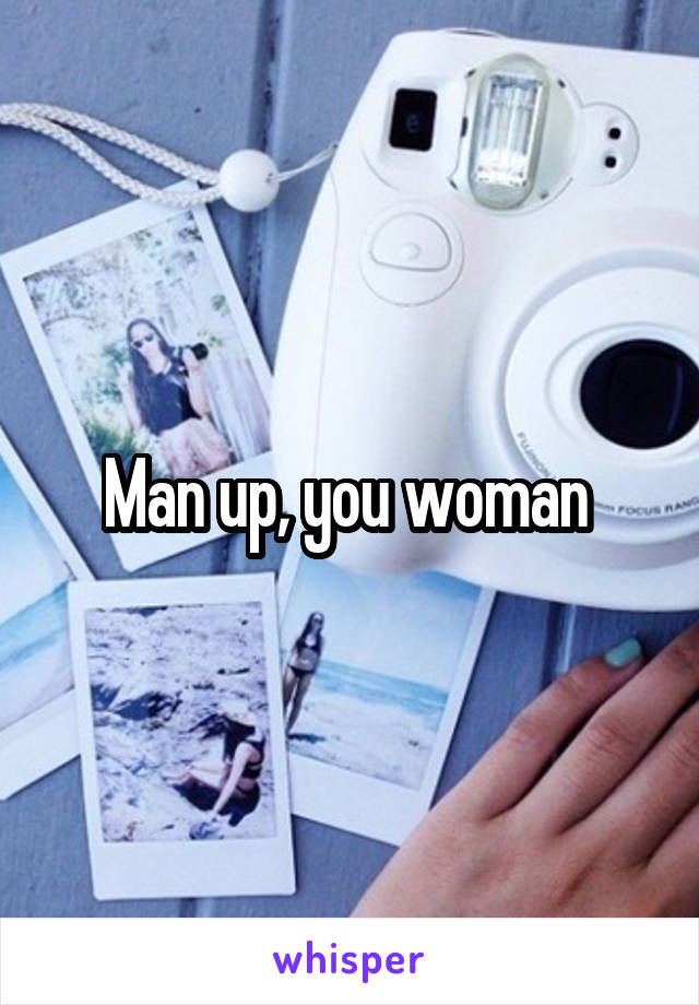 Man up, you woman 