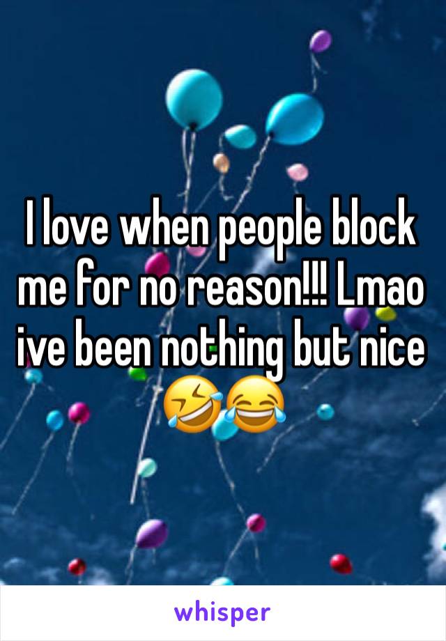 I love when people block me for no reason!!! Lmao ive been nothing but nice 🤣😂