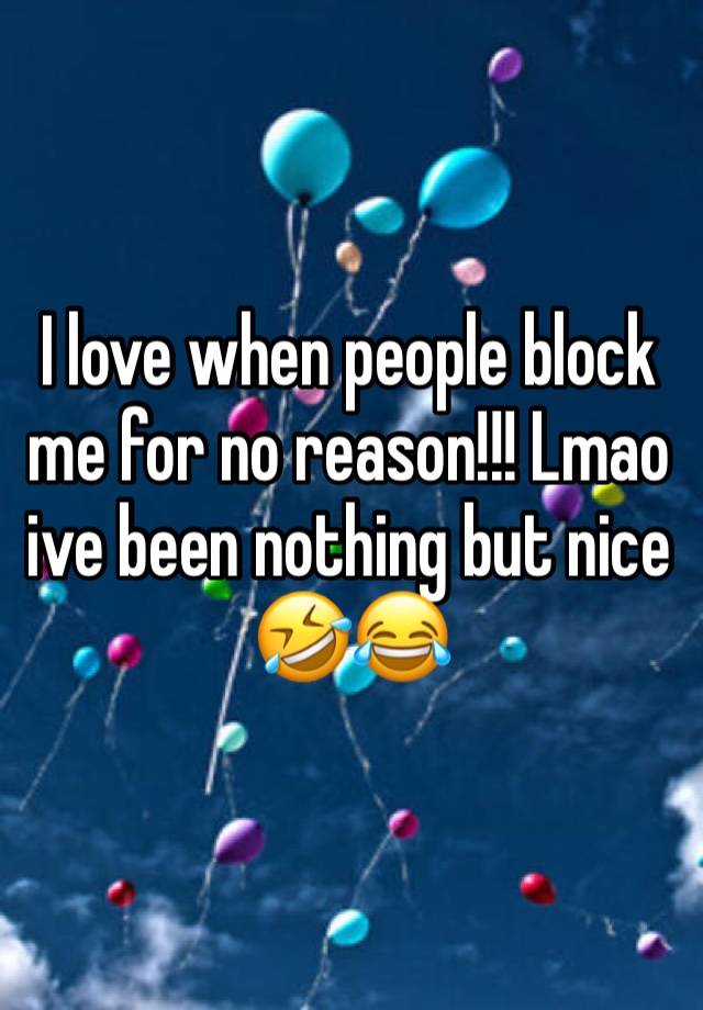 I love when people block me for no reason!!! Lmao ive been nothing but nice 🤣😂