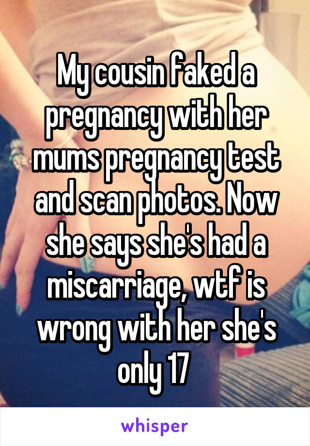 My cousin faked a pregnancy with her mums pregnancy test and scan photos. Now she says she's had a miscarriage, wtf is wrong with her she's only 17 