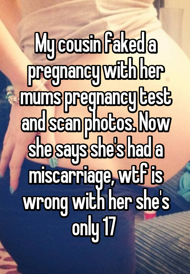 My cousin faked a pregnancy with her mums pregnancy test and scan photos. Now she says she's had a miscarriage, wtf is wrong with her she's only 17 