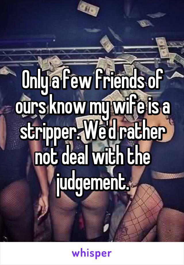 Only a few friends of ours know my wife is a stripper. We'd rather not deal with the judgement.