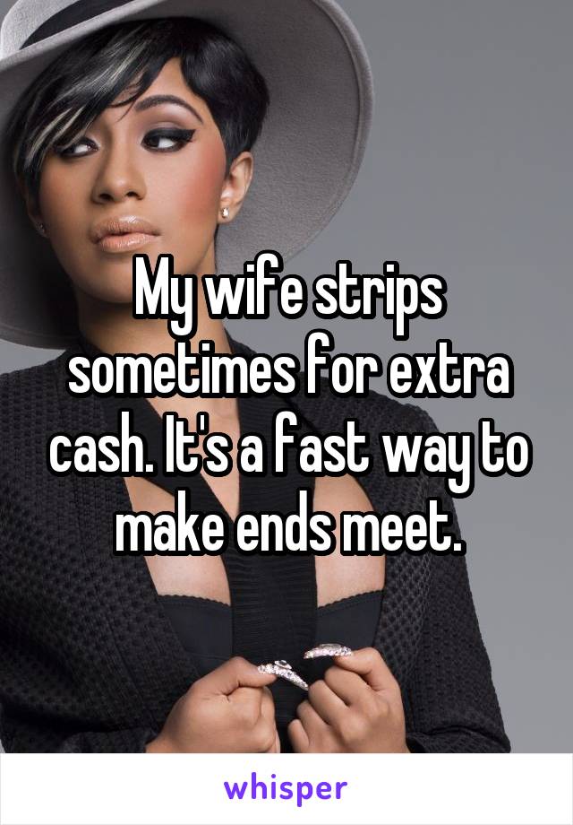 My wife strips sometimes for extra cash. It's a fast way to make ends meet.