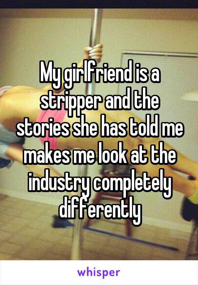 My girlfriend is a stripper and the stories she has told me makes me look at the industry completely differently