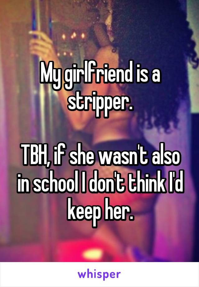 My girlfriend is a stripper.

TBH, if she wasn't also in school I don't think I'd keep her.