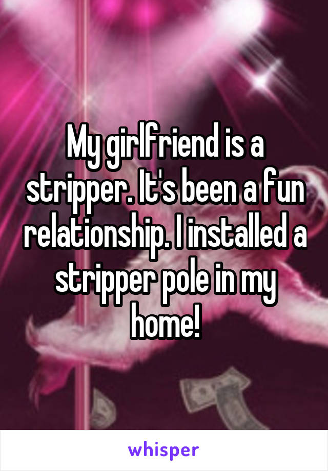 My girlfriend is a stripper. It's been a fun relationship. I installed a stripper pole in my home!