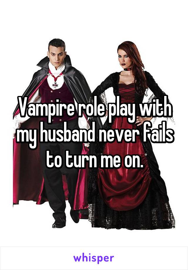 Vampire role play with my husband never fails to turn me on.