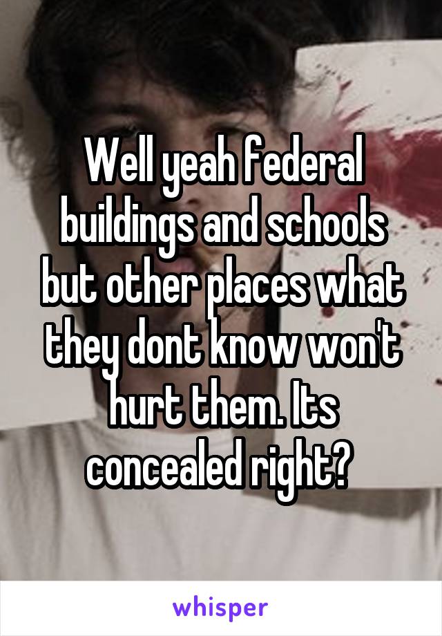 Well yeah federal buildings and schools but other places what they dont know won't hurt them. Its concealed right? 