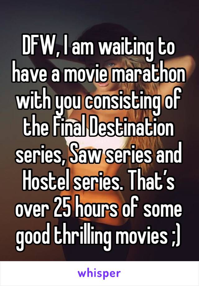 DFW, I am waiting to have a movie marathon with you consisting of the Final Destination series, Saw series and Hostel series. That’s over 25 hours of some good thrilling movies ;)