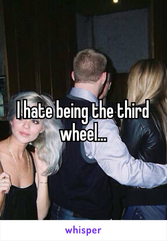 I hate being the third wheel…