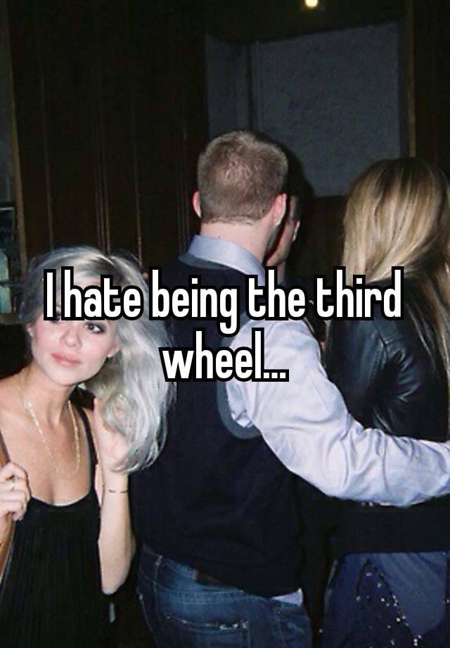 I hate being the third wheel…