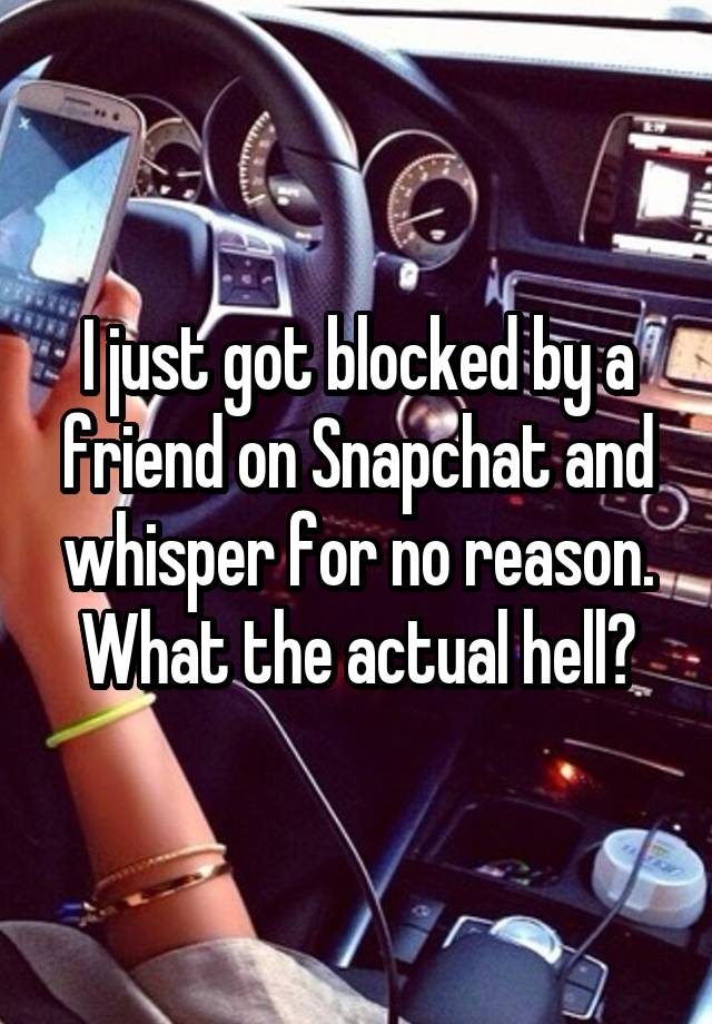 I just got blocked by a friend on Snapchat and whisper for no reason. What the actual hell?