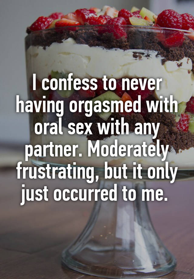 I confess to never having orgasmed with oral sex with any partner. Moderately frustrating, but it only just occurred to me. 