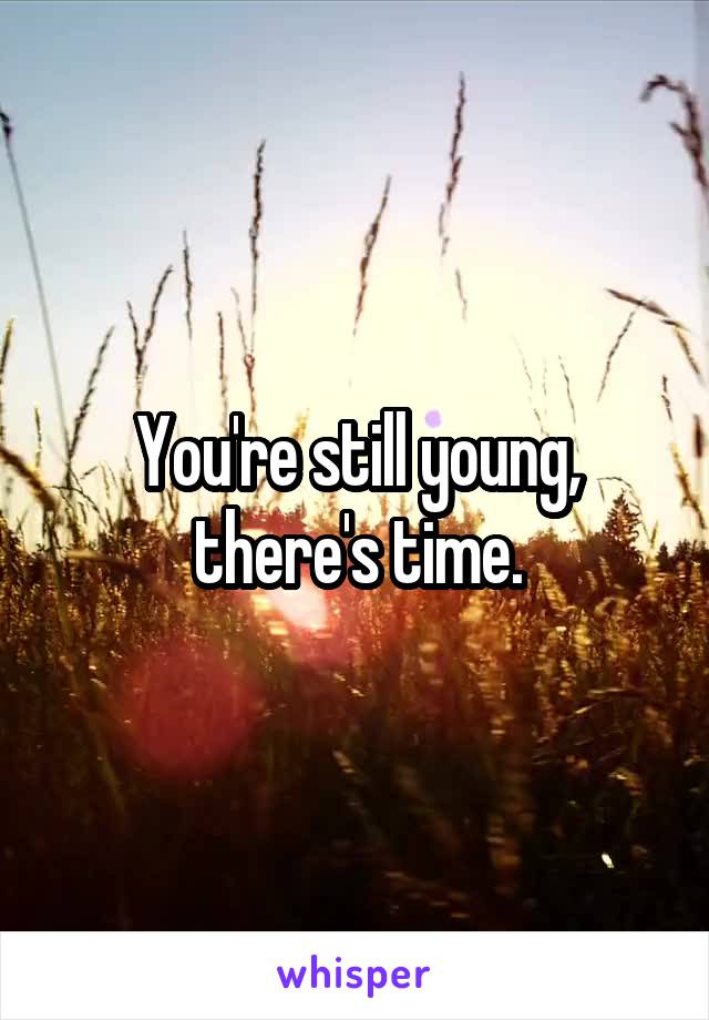 You're still young, there's time.