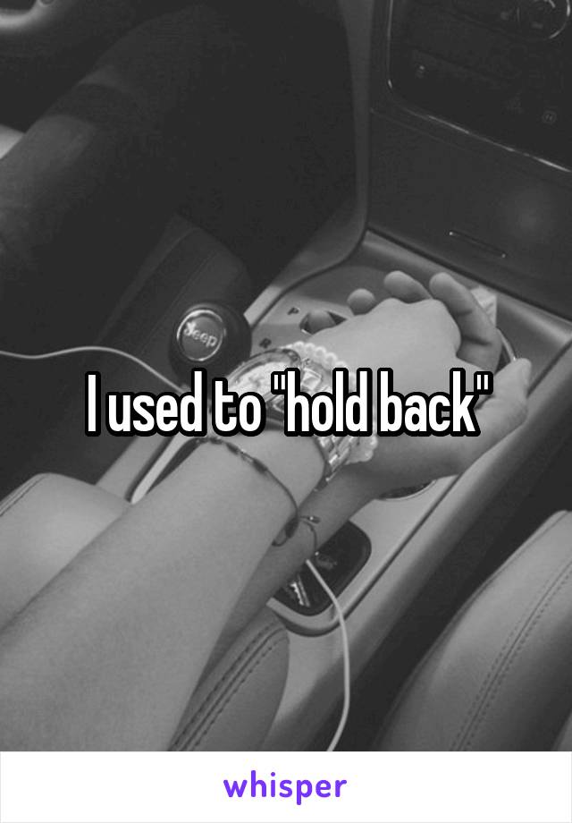 I used to "hold back"