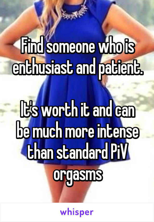 Find someone who is enthusiast and patient.

It's worth it and can be much more intense than standard PiV orgasms