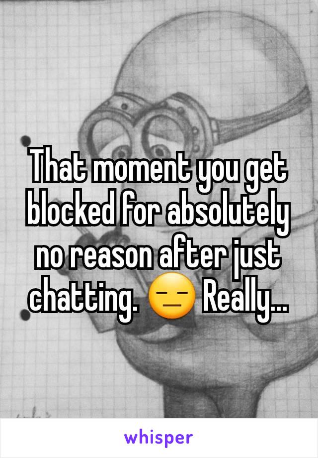 That moment you get blocked for absolutely no reason after just chatting. 😑 Really...