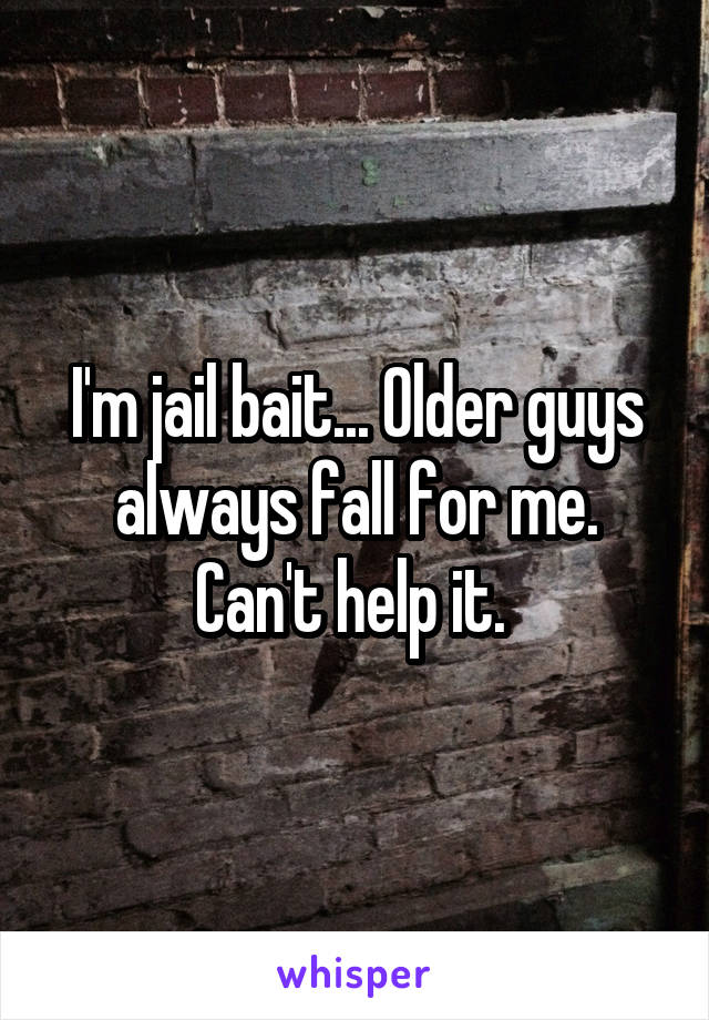 I'm jail bait... Older guys always fall for me. Can't help it. 