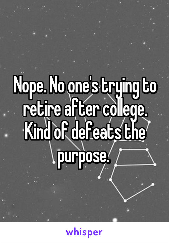 Nope. No one's trying to retire after college. Kind of defeats the purpose. 