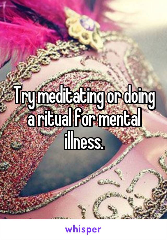 Try meditating or doing a ritual for mental illness.