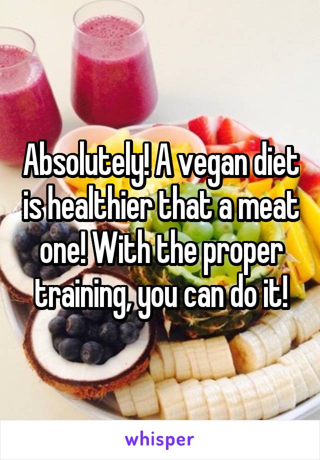 Absolutely! A vegan diet is healthier that a meat one! With the proper training, you can do it!