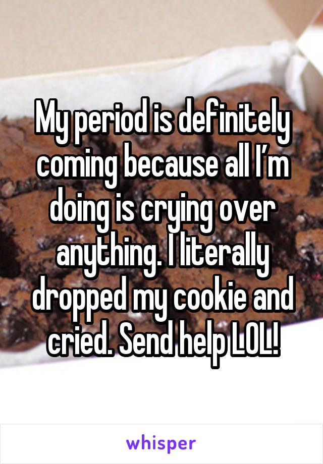 My period is definitely coming because all I’m doing is crying over anything. I literally dropped my cookie and cried. Send help LOL!