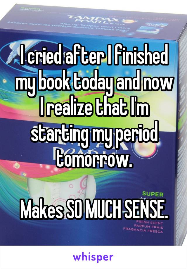 I cried after I finished my book today and now I realize that I'm starting my period tomorrow.

Makes SO MUCH SENSE.