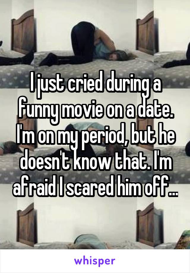 I just cried during a funny movie on a date. I'm on my period, but he doesn't know that. I'm afraid I scared him off...