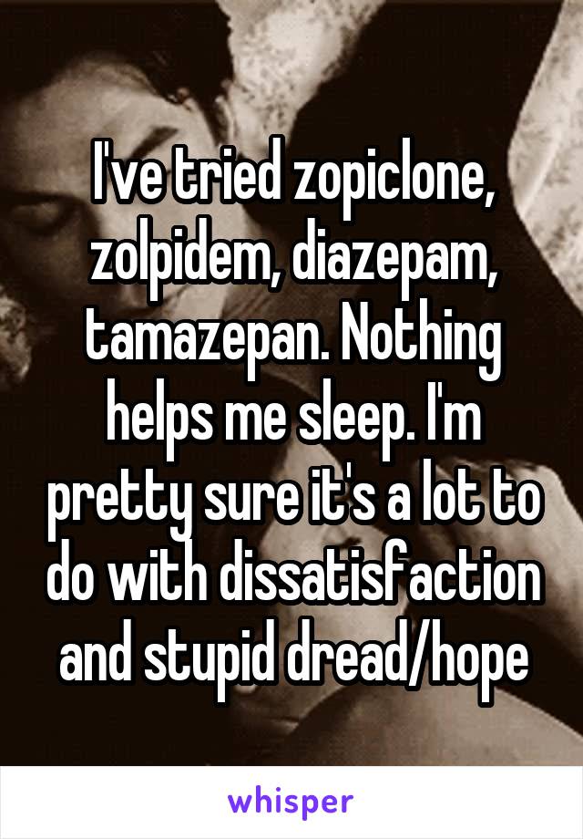 I've tried zopiclone, zolpidem, diazepam, tamazepan. Nothing helps me sleep. I'm pretty sure it's a lot to do with dissatisfaction and stupid dread/hope