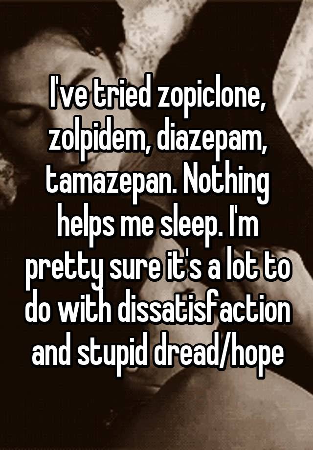 I've tried zopiclone, zolpidem, diazepam, tamazepan. Nothing helps me sleep. I'm pretty sure it's a lot to do with dissatisfaction and stupid dread/hope