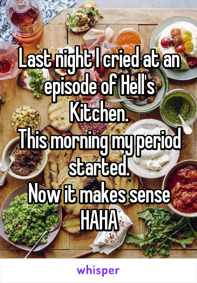 Last night I cried at an episode of Hell's Kitchen.
This morning my period started.
Now it makes sense HAHA