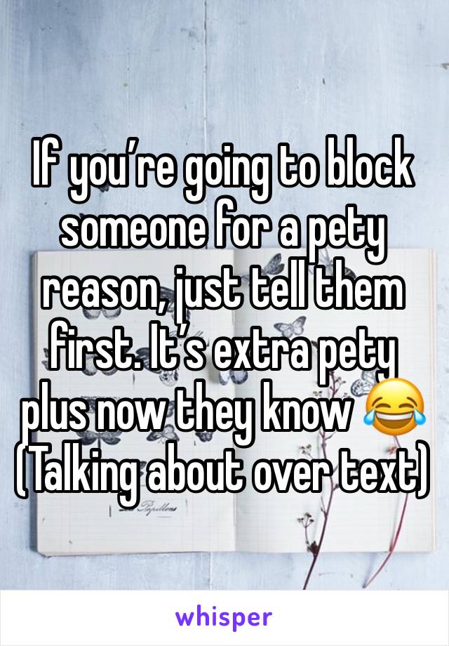 If you’re going to block someone for a pety reason, just tell them first. It’s extra pety plus now they know 😂
(Talking about over text)