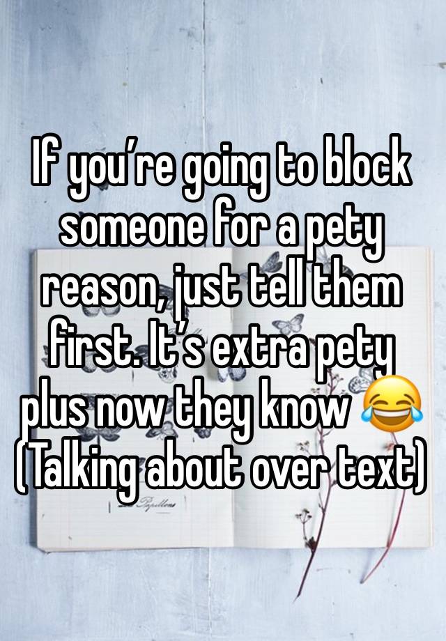 If you’re going to block someone for a pety reason, just tell them first. It’s extra pety plus now they know 😂
(Talking about over text)