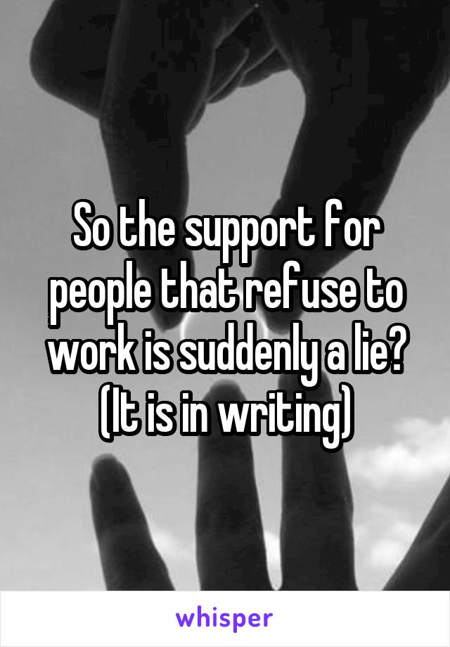 So the support for people that refuse to work is suddenly a lie?
(It is in writing)