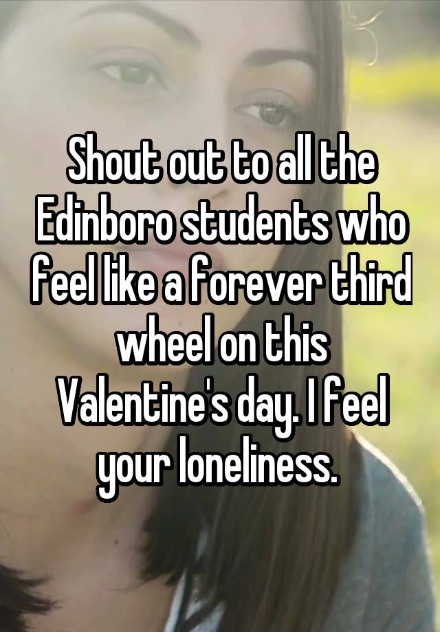 Shout out to all the Edinboro students who feel like a forever third wheel on this Valentine's day. I feel your loneliness. 