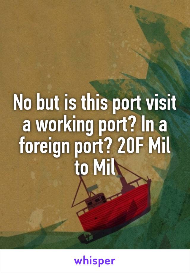 No but is this port visit a working port? In a foreign port? 20F Mil to Mil