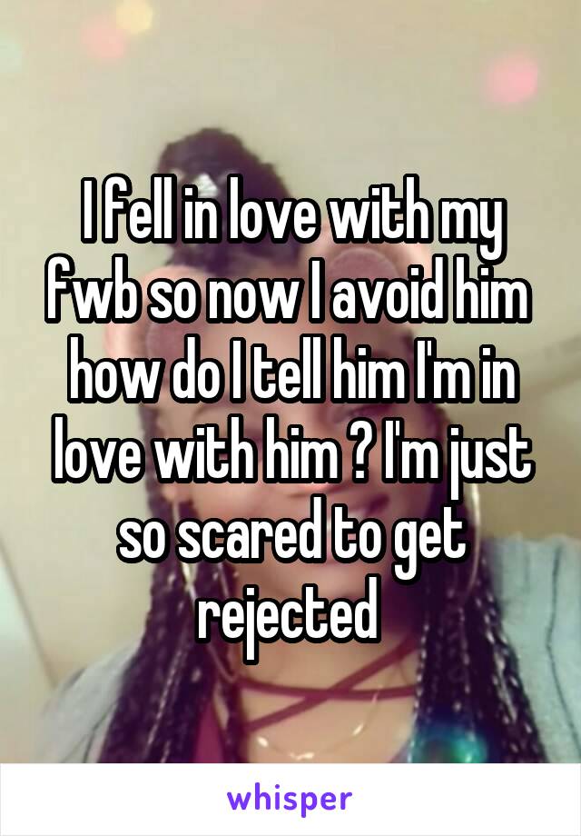 I fell in love with my fwb so now I avoid him  how do I tell him I'm in love with him ? I'm just so scared to get rejected 