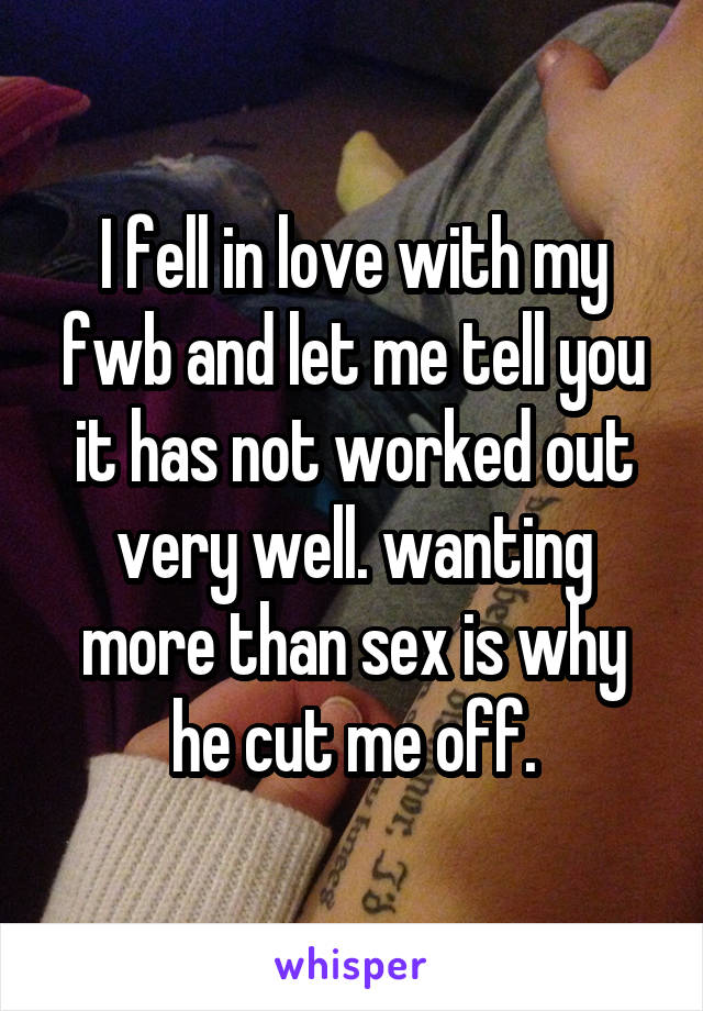 I fell in love with my fwb and let me tell you it has not worked out very well. wanting more than sex is why he cut me off.
