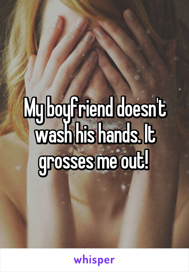 My boyfriend doesn't wash his hands. It grosses me out! 