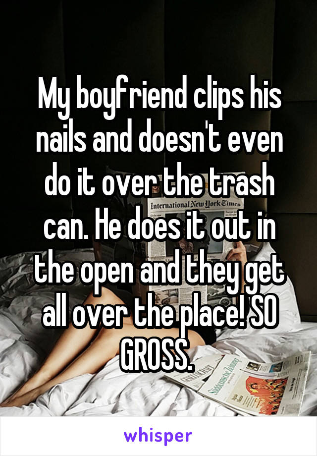 My boyfriend clips his nails and doesn't even do it over the trash can. He does it out in the open and they get all over the place! SO GROSS. 